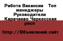Работа Вакансии - Топ-менеджеры, Руководители. Карачаево-Черкесская респ.